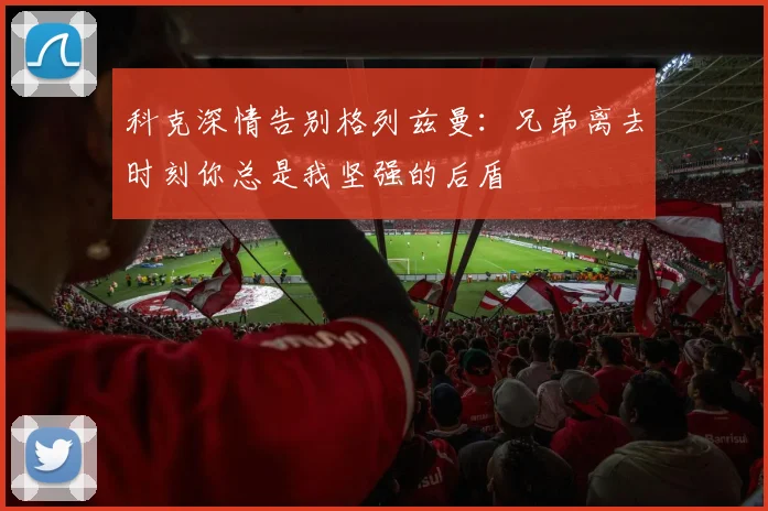 科克深情告别格列兹曼：兄弟离去时刻你总是我坚强的后盾