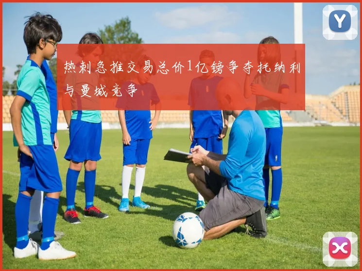 热刺急推交易总价1亿镑争夺托纳利与曼城竞争