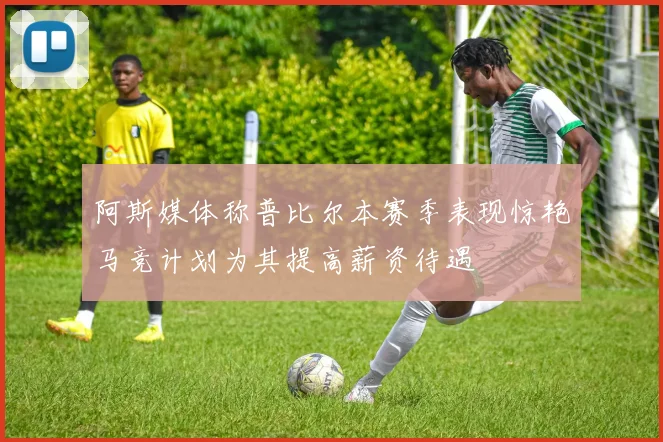 阿斯媒体称普比尔本赛季表现惊艳马竞计划为其提高薪资待遇