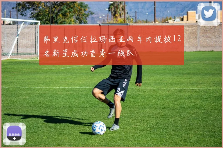 弗里克信任拉玛西亚两年内提拔12名新星成功首秀一线队