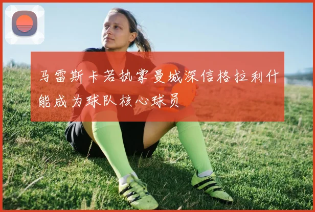马雷斯卡若执掌曼城深信格拉利什能成为球队核心球员
