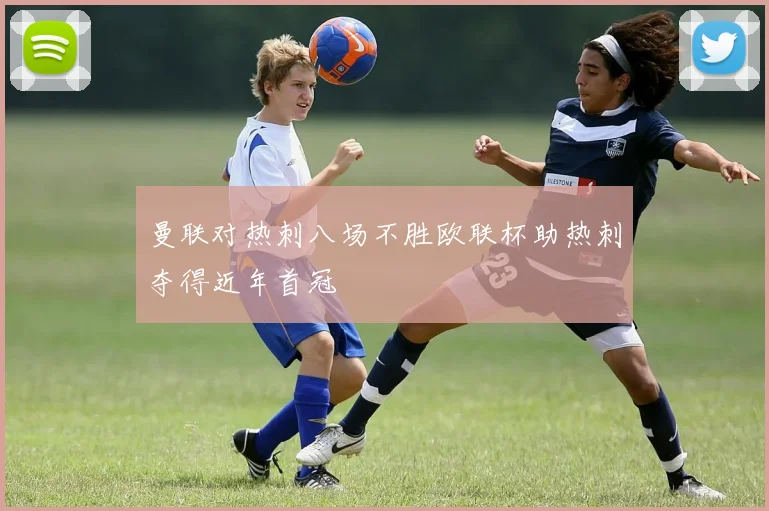 曼联对热刺八场不胜欧联杯助热刺夺得近年首冠