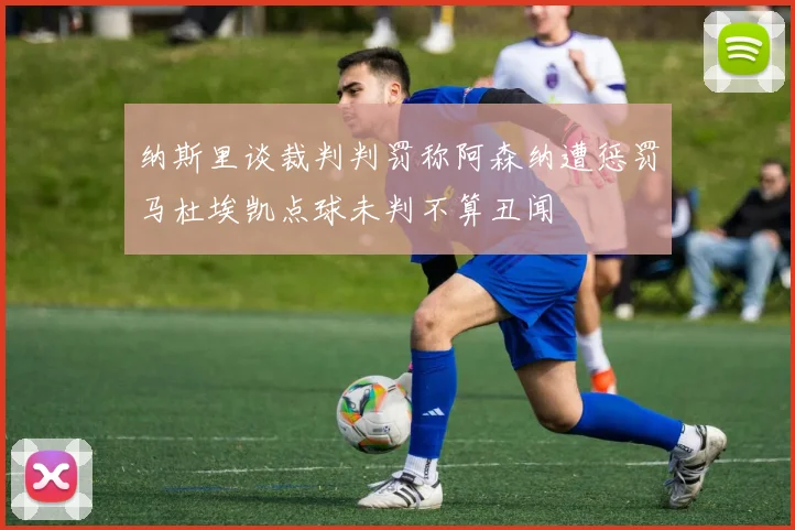 纳斯里谈裁判判罚称阿森纳遭惩罚马杜埃凯点球未判不算丑闻