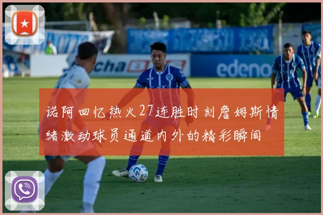 诺阿回忆热火27连胜时刻詹姆斯情绪激动球员通道内外的精彩瞬间