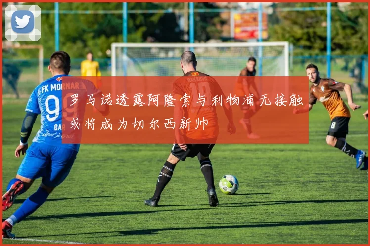 罗马诺透露阿隆索与利物浦无接触或将成为切尔西新帅