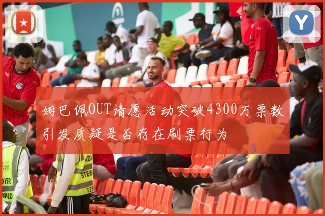 姆巴佩OUT请愿活动突破4300万票数引发质疑是否存在刷票行为
