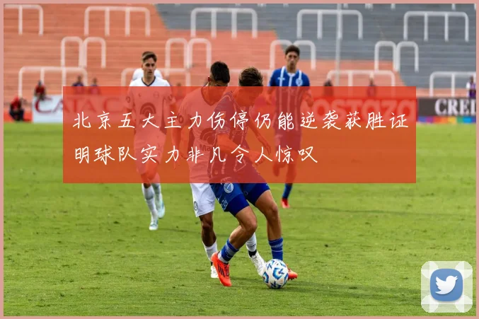 北京五大主力伤停仍能逆袭获胜证明球队实力非凡令人惊叹
