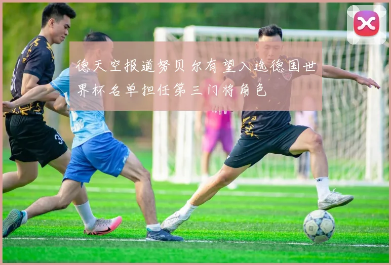德天空报道努贝尔有望入选德国世界杯名单担任第三门将角色