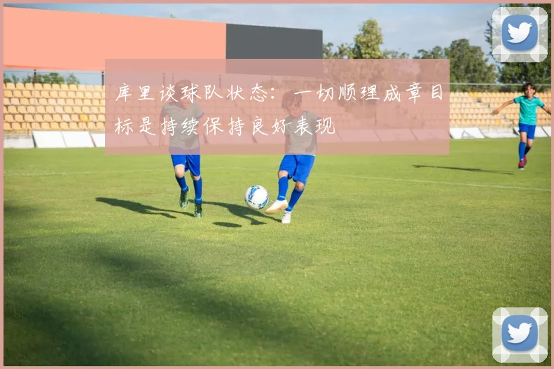 库里谈球队状态：一切顺理成章目标是持续保持良好表现