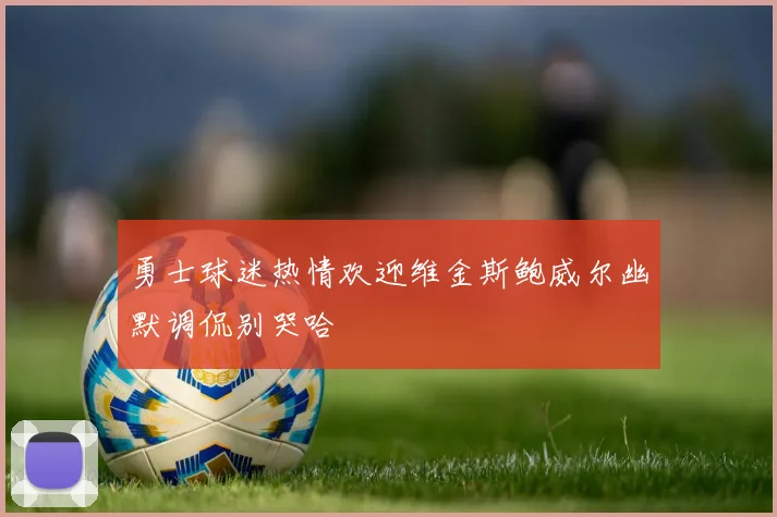勇士球迷热情欢迎维金斯鲍威尔幽默调侃别哭哈