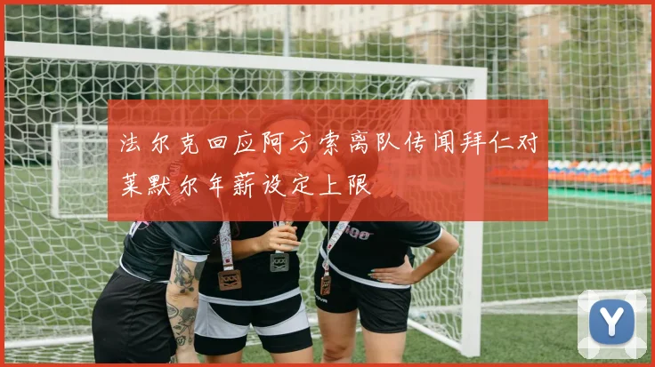 法尔克回应阿方索离队传闻拜仁对莱默尔年薪设定上限